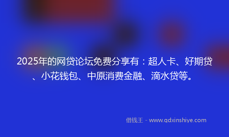 2025年的网贷论坛免费分享有：超人卡、好期贷、小花钱包、中原消费金融、滴水贷等。