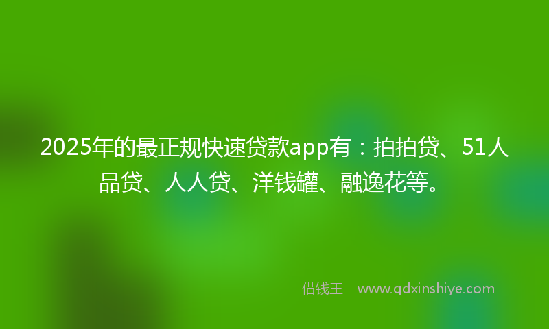 2025年的最正规快速贷款app有：拍拍贷、51人品贷、人人贷、洋钱罐、融逸花等。