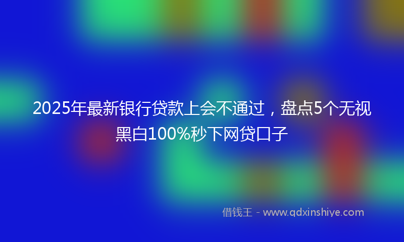 2025年最新银行贷款上会不通过，盘点5个无视黑白100%秒下网贷口子