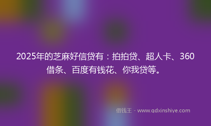 2025年的芝麻好信贷有：拍拍贷、超人卡、360借条、百度有钱花、你我贷等。