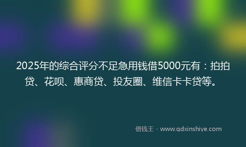2025年的综合评分不足急用钱借5000元有：拍拍贷、花呗、惠商贷、投友圈、维信卡卡贷等。