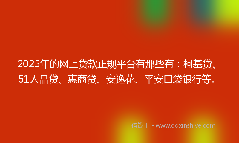 2025年的网上贷款正规平台有那些有：柯基贷、51人品贷、惠商贷、安逸花、平安口袋银行等。