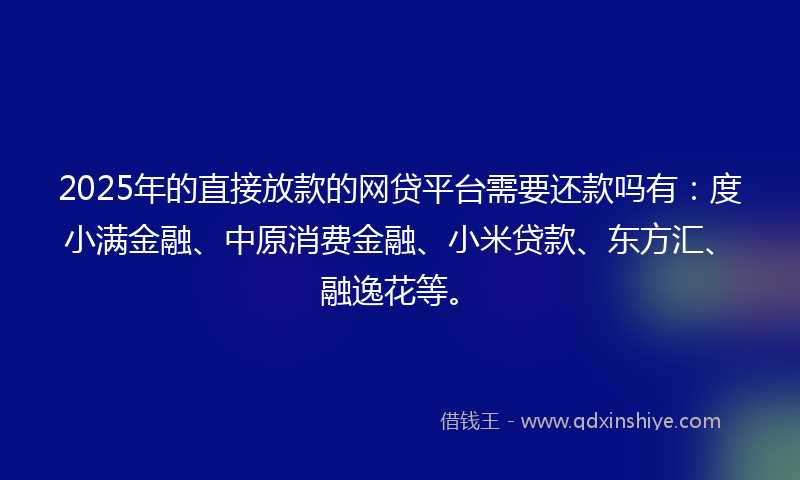 2025年的直接放款的网贷平台需要还款吗有：度小满金融、中原消费金融、小米贷款、东方汇、融逸花等。