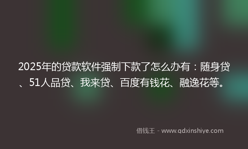 2025年的贷款软件强制下款了怎么办有：随身贷、51人品贷、我来贷、百度有钱花、融逸花等。