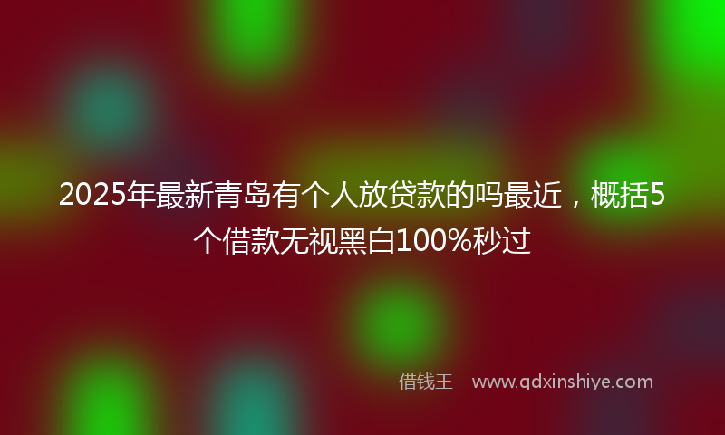 2025年最新青岛有个人放贷款的吗最近，概括5个借款无视黑白100%秒过