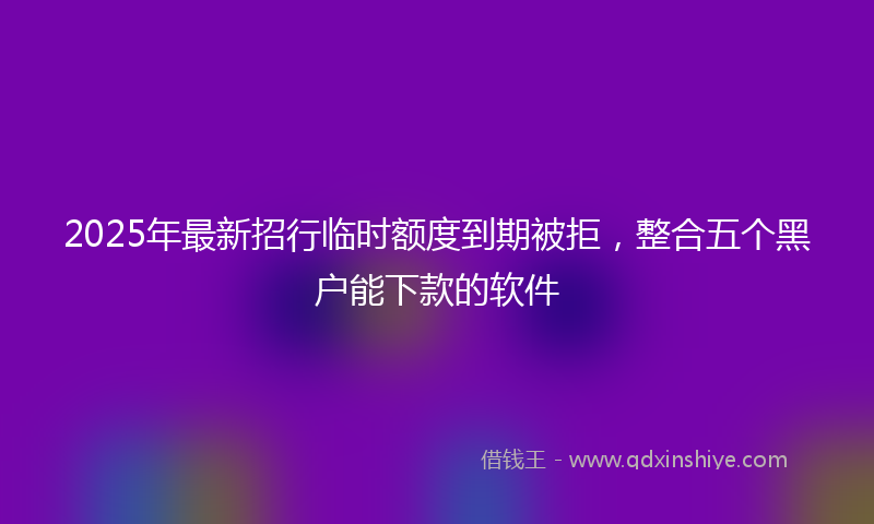 2025年最新招行临时额度到期被拒，整合五个黑户能下款的软件