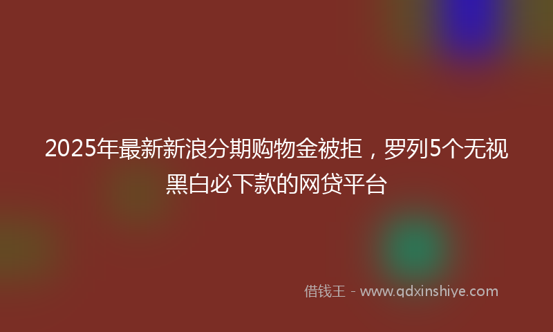2025年最新新浪分期购物金被拒，罗列5个无视黑白必下款的网贷平台