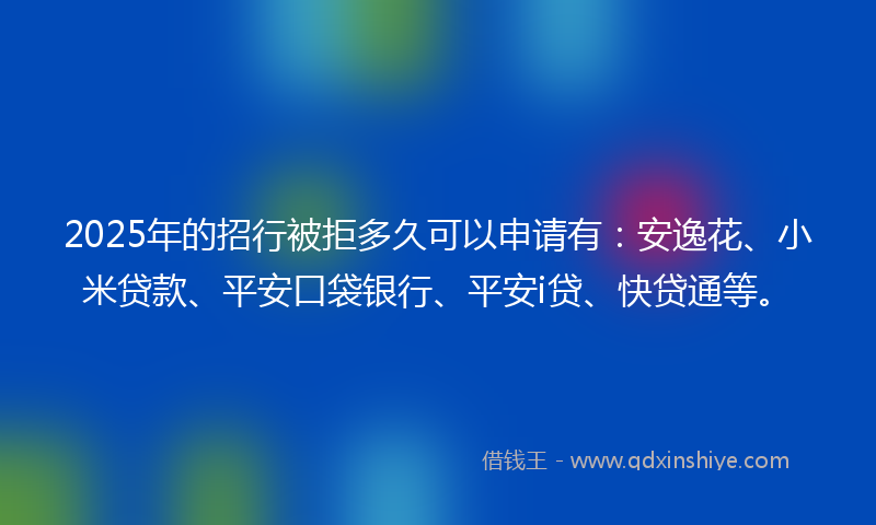 2025年的招行被拒多久可以申请有：安逸花、小米贷款、平安口袋银行、平安i贷、快贷通等。