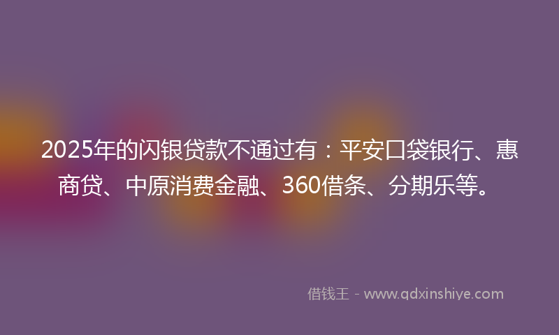 2025年的闪银贷款不通过有：平安口袋银行、惠商贷、中原消费金融、360借条、分期乐等。