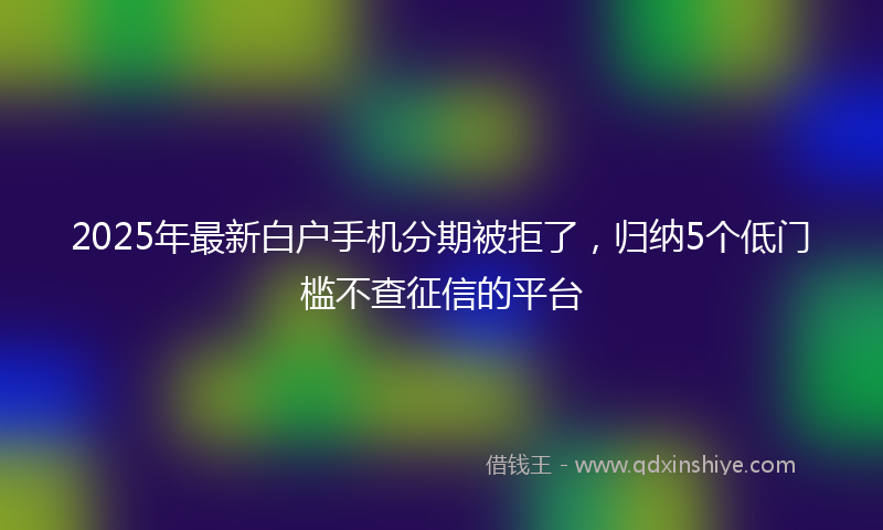 2025年最新白户手机分期被拒了，归纳5个低门槛不查征信的平台