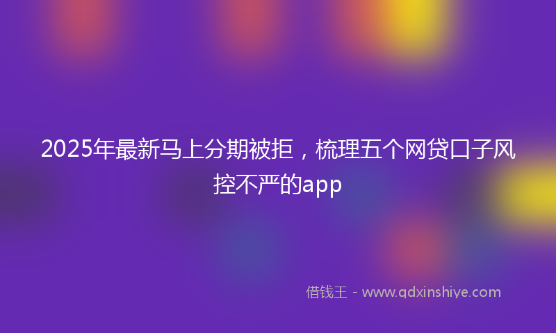 2025年最新马上分期被拒，梳理五个网贷口子风控不严的app