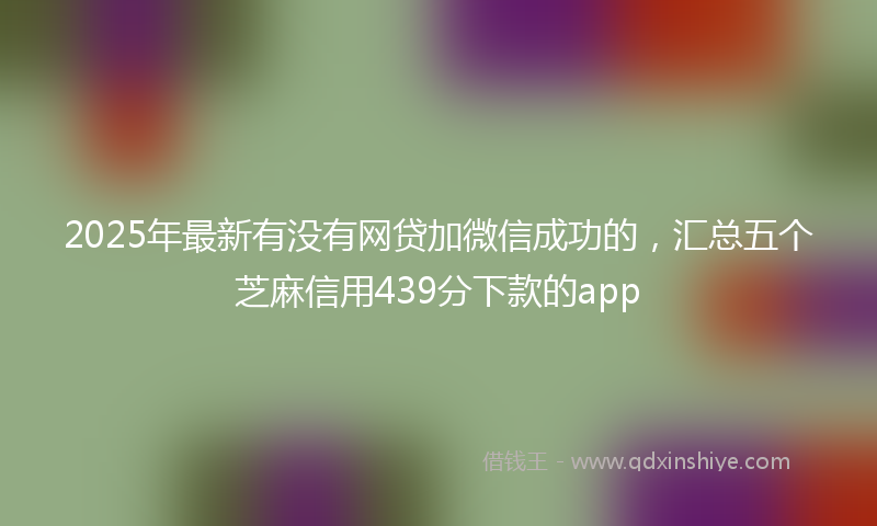 2025年最新有没有网贷加微信成功的，汇总五个芝麻信用439分下款的app