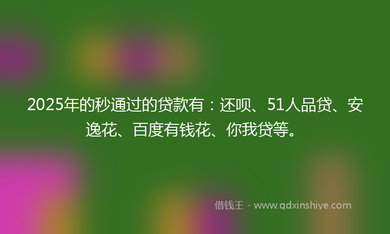 2025年的秒通过的贷款有：还呗、51人品贷、安逸花、百度有钱花、你我贷等。