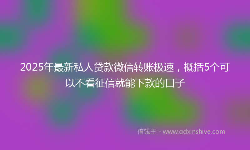 2025年最新私人贷款微信转账极速，概括5个可以不看征信就能下款的口子