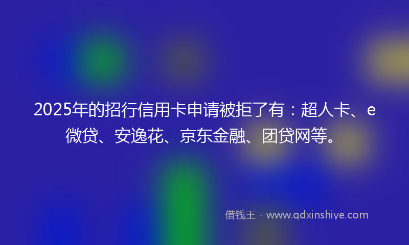 2025年的招行信用卡申请被拒了有：超人卡、e微贷、安逸花、京东金融、团贷网等。