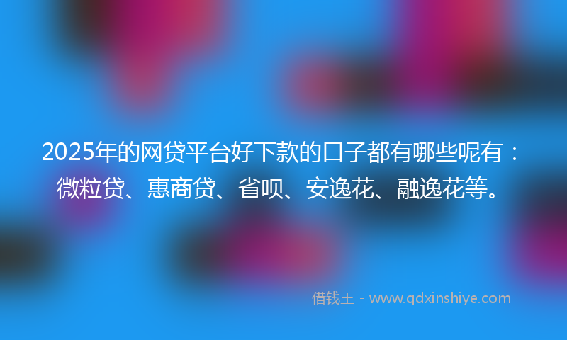 2025年的网贷平台好下款的口子都有哪些呢有：微粒贷、惠商贷、省呗、安逸花、融逸花等。