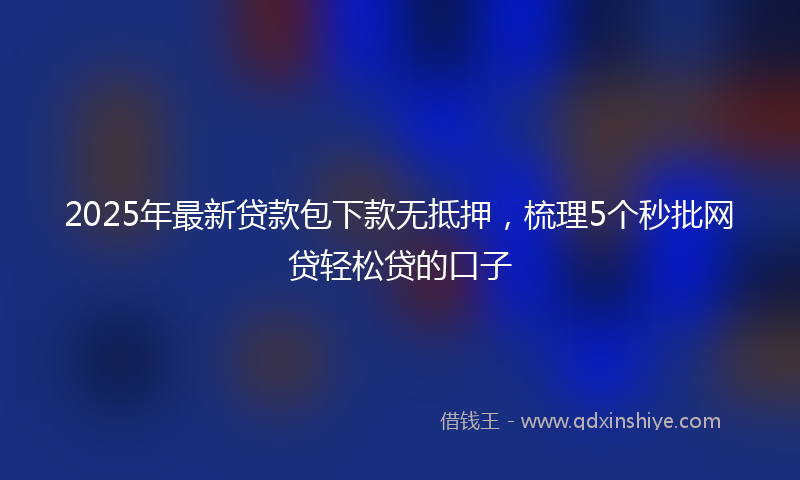 2025年最新贷款包下款无抵押，梳理5个秒批网贷轻松贷的口子