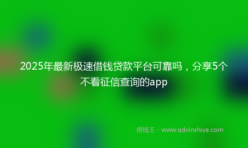 2025年最新极速借钱贷款平台可靠吗，分享5个不看征信查询的app
