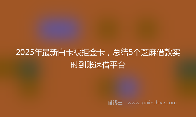 2025年最新白卡被拒金卡，总结5个芝麻借款实时到账速借平台