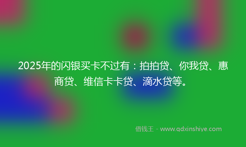 2025年的闪银买卡不过有：拍拍贷、你我贷、惠商贷、维信卡卡贷、滴水贷等。
