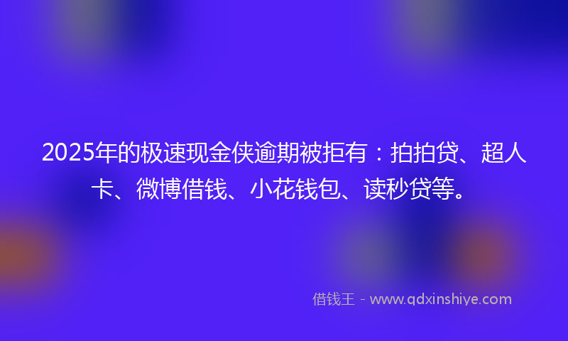 2025年的极速现金侠逾期被拒有：拍拍贷、超人卡、微博借钱、小花钱包、读秒贷等。