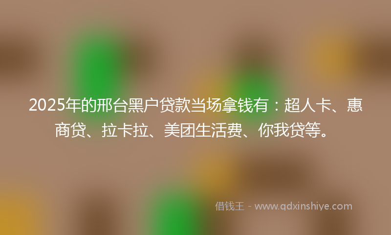 2025年的邢台黑户贷款当场拿钱有：超人卡、惠商贷、拉卡拉、美团生活费、你我贷等。