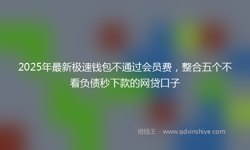 2025年最新极速钱包不通过会员费，整合五个不看负债秒下款的网贷口子