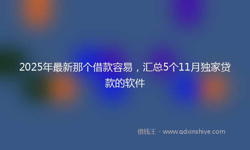 2025年最新那个借款容易，汇总5个11月独家贷款的软件