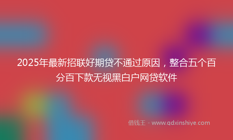 2025年最新招联好期贷不通过原因，整合五个百分百下款无视黑白户网贷软件