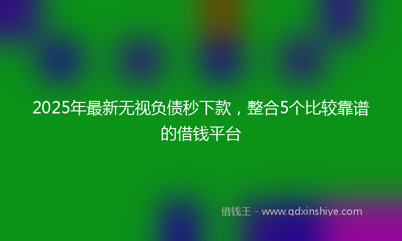 2025年最新无视负债秒下款，整合5个比较靠谱的借钱平台