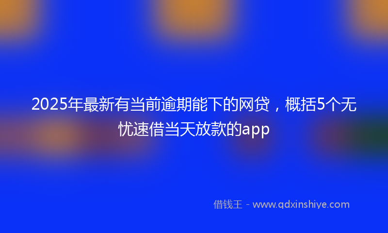 2025年最新有当前逾期能下的网贷，概括5个无忧速借当天放款的app