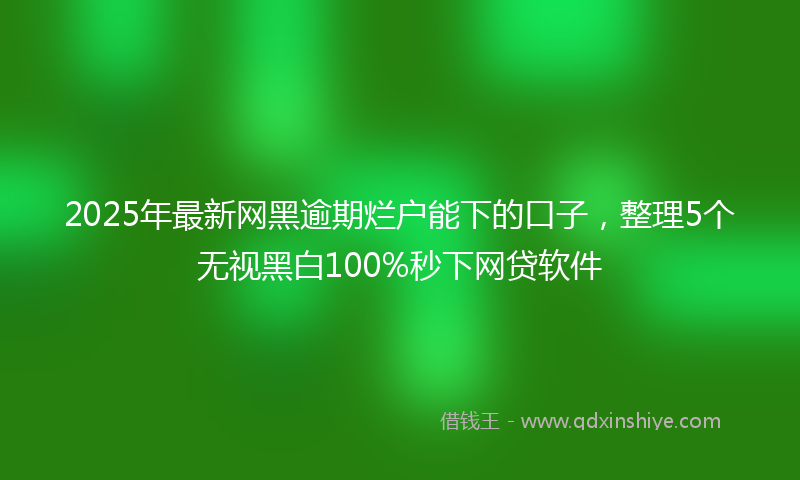 2025年最新网黑逾期烂户能下的口子，整理5个无视黑白100%秒下网贷软件