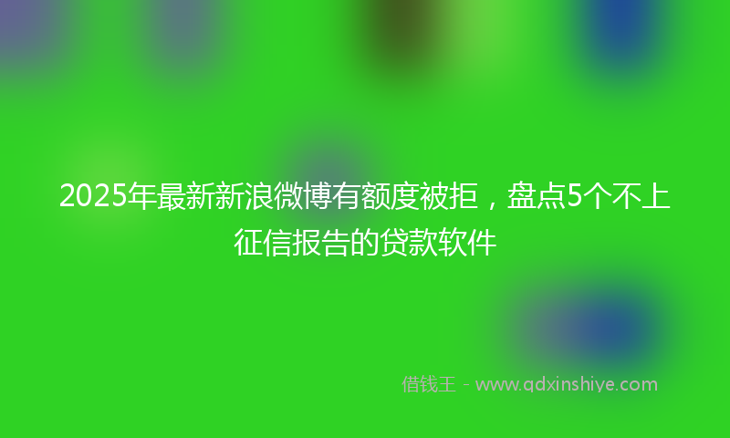 2025年最新新浪微博有额度被拒，盘点5个不上征信报告的贷款软件