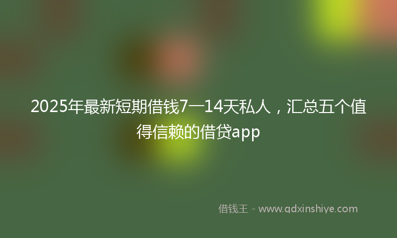 2025年最新短期借钱7一14天私人，汇总五个值得信赖的借贷app