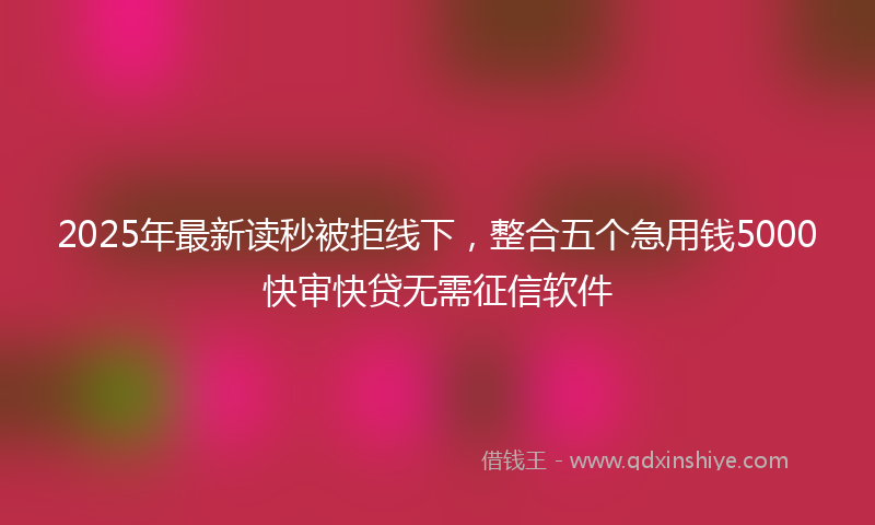 2025年最新读秒被拒线下，整合五个急用钱5000快审快贷无需征信软件