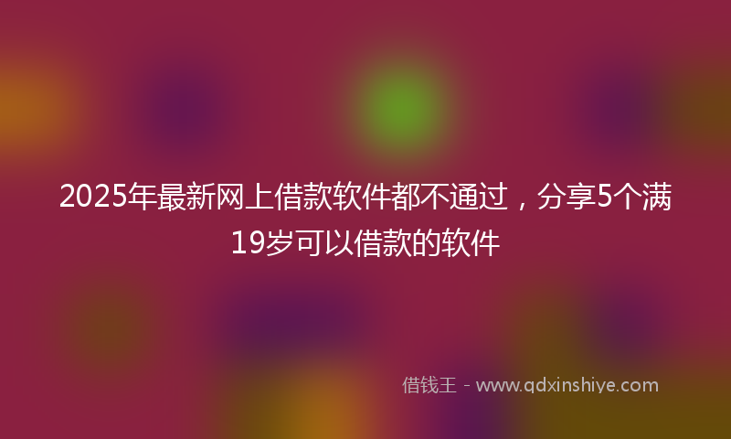2025年最新网上借款软件都不通过，分享5个满19岁可以借款的软件