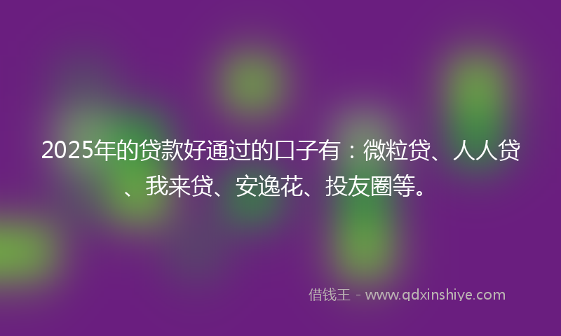 2025年的贷款好通过的口子有：微粒贷、人人贷、我来贷、安逸花、投友圈等。