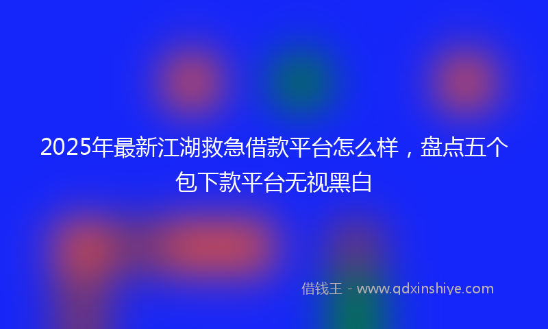 2025年最新江湖救急借款平台怎么样，盘点五个包下款平台无视黑白