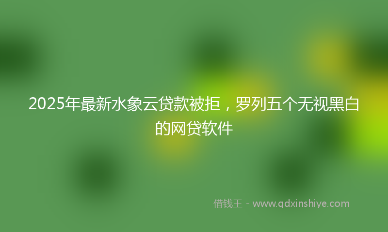 2025年最新水象云贷款被拒，罗列五个无视黑白的网贷软件