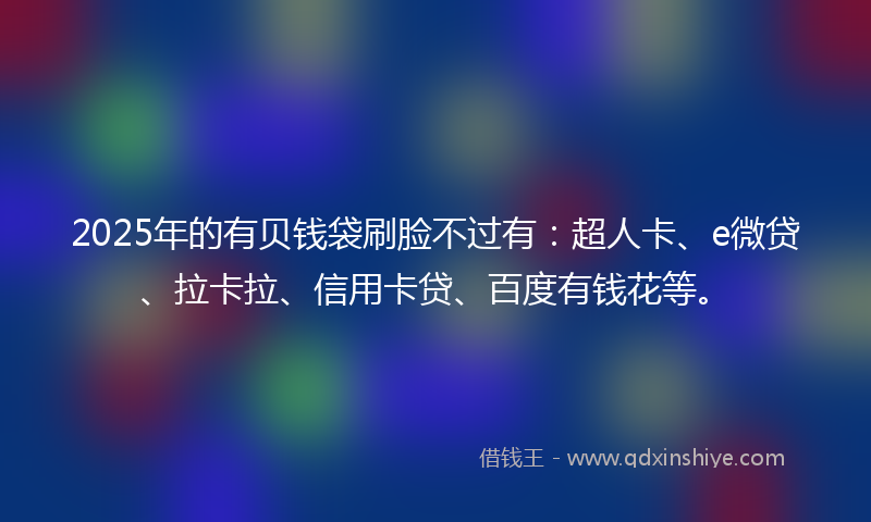 2025年的有贝钱袋刷脸不过有：超人卡、e微贷、拉卡拉、信用卡贷、百度有钱花等。