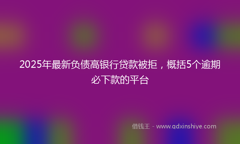 2025年最新负债高银行贷款被拒，概括5个逾期必下款的平台