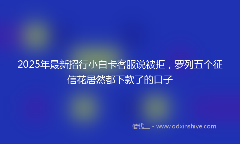 2025年最新招行小白卡客服说被拒，罗列五个征信花居然都下款了的口子
