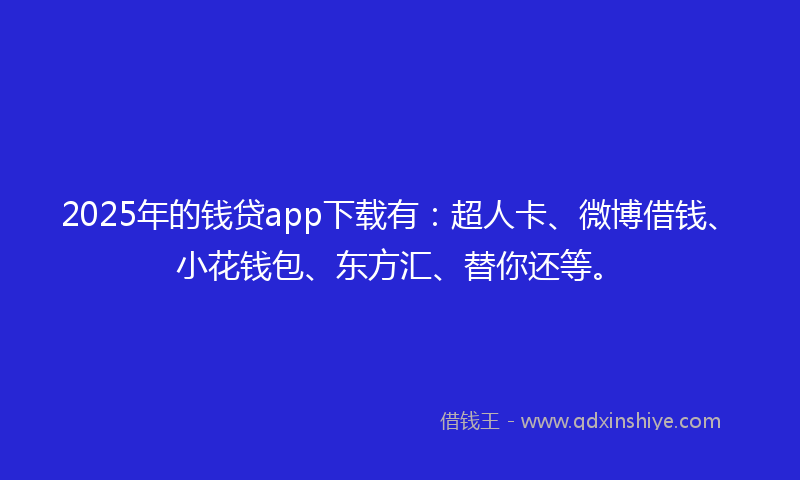 2025年的钱贷app下载有：超人卡、微博借钱、小花钱包、东方汇、替你还等。