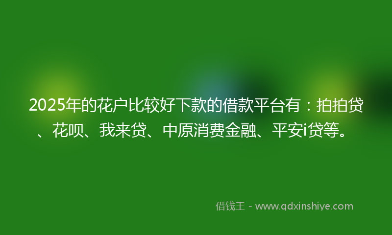 2025年的花户比较好下款的借款平台有：拍拍贷、花呗、我来贷、中原消费金融、平安i贷等。