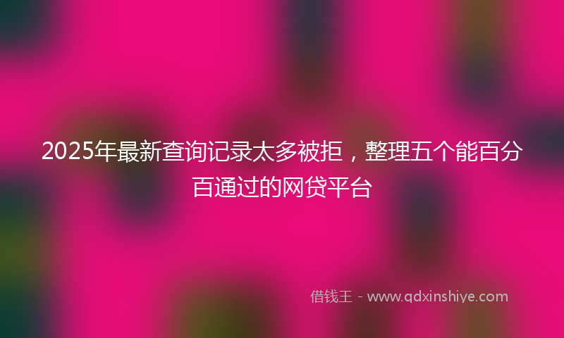 2025年最新查询记录太多被拒，整理五个能百分百通过的网贷平台