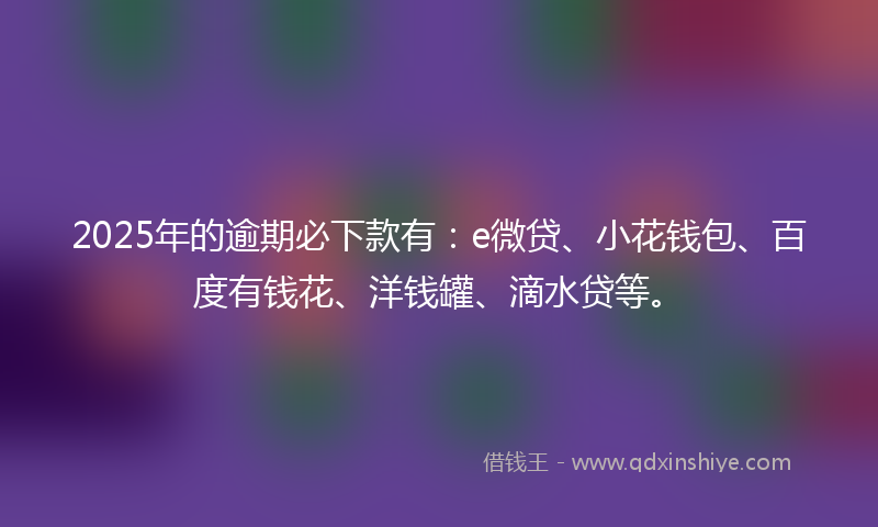 2025年的逾期必下款有：e微贷、小花钱包、百度有钱花、洋钱罐、滴水贷等。