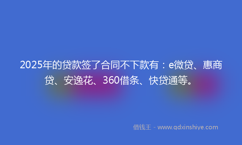 2025年的贷款签了合同不下款有：e微贷、惠商贷、安逸花、360借条、快贷通等。