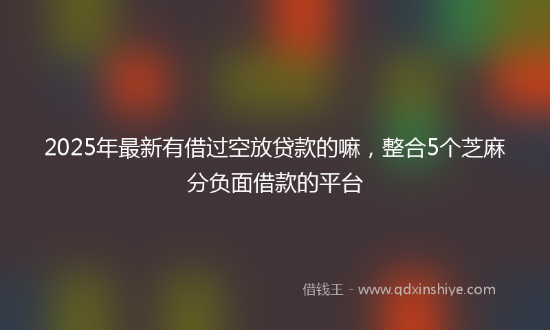 2025年最新有借过空放贷款的嘛，整合5个芝麻分负面借款的平台
