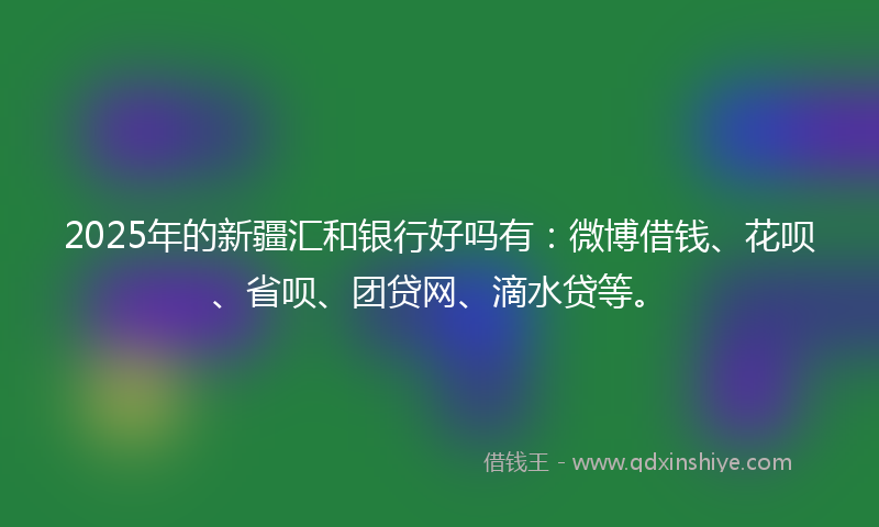 2025年的新疆汇和银行好吗有：微博借钱、花呗、省呗、团贷网、滴水贷等。