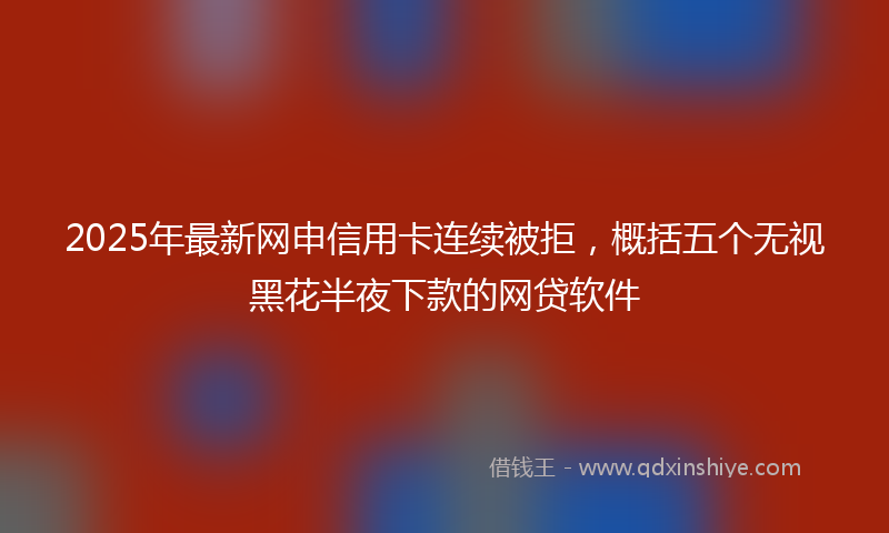 2025年最新网申信用卡连续被拒，概括五个无视黑花半夜下款的网贷软件